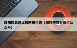 濮阳网站建设较新报价表（濮阳网官方微信公众号）