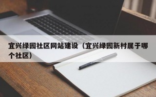 宜兴绿园社区网站建设（宜兴绿园新村属于哪个社区）