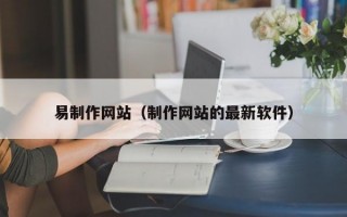 易制作网站（制作网站的较新软件）