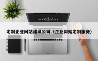 定制企业网站建设公司（企业网站定制服务）