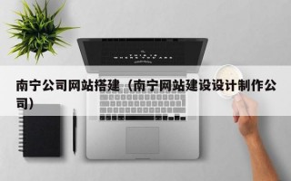 南宁公司网站搭建（南宁网站建设设计制作公司）
