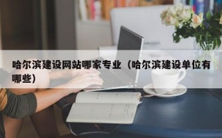 哈尔滨建设网站哪家专业（哈尔滨建设单位有哪些）