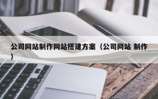 公司网站制作网站搭建方案（公司网站 制作）