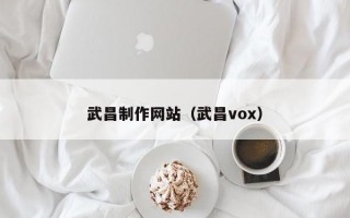 武昌制作网站（武昌vox）