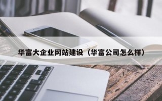 华富大企业网站建设（华富公司怎么样）