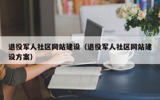 退役军人社区网站建设（退役军人社区网站建设方案）