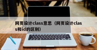 网页设计class意思（网页设计class和id的区别）