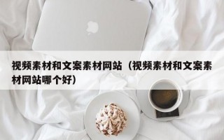视频素材和文案素材网站（视频素材和文案素材网站哪个好）