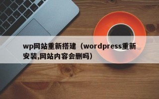 wp网站重新搭建（wordpress重新安装,网站内容会删吗）