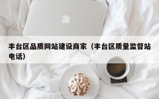 丰台区品质网站建设商家（丰台区质量监督站电话）
